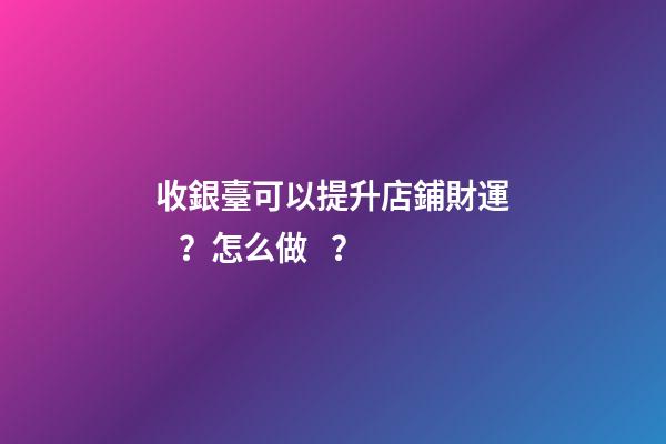 收銀臺可以提升店鋪財運？怎么做？